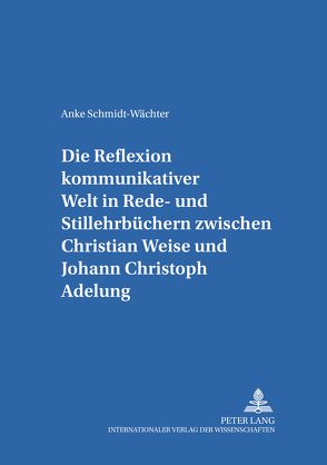 Die Reflexion kommunikativer Welt in Rede- und Stillehrbüchern zwischen Christian Weise und Johann Christoph Adelung von Schmidt-Wächter,  Anke