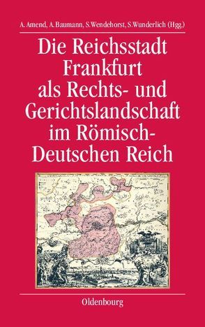 Die Reichsstadt Frankfurt als Rechts- und Gerichtslandschaft im Römisch-Deutschen Reich von Amend,  Anja, Baumann,  Anette, Wendehorst,  Stephan, Wunderlich,  Steffen