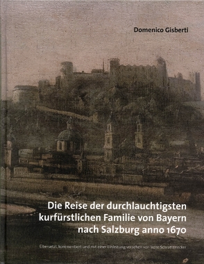 Die Reise der durchlauchtigsten kurfürstlichen Familie von Bayern nach Salzburg anno 1670 von Gisberti,  Domenico, Laub,  Peter, Schrattenecker,  Irene