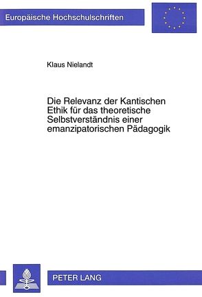Die Relevanz der Kantischen Ethik für das theoretische Selbstverständnis einer emanzipatorischen Pädagogik von Nielandt,  Klaus