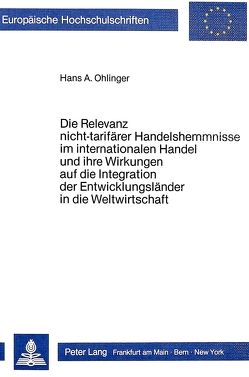 Die Relevanz nicht-tarifärer Handelshemmnisse im internationalen Handel und ihre Wirkungen auf die Integration der Entwicklungsländer in die Weltwirtschaft von Ohlinger,  Hans A.