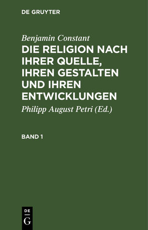 Benjamin Constant: Die Religion nach ihrer Quelle, ihren Gestalten und ihren Entwicklungen / Benjamin Constant: Die Religion nach ihrer Quelle, ihren Gestalten und ihren Entwicklungen. Band 1 von Constant,  Benjamin, Petri,  Philipp August