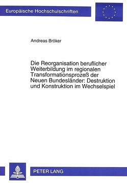 Die Reorganisation beruflicher Weiterbildung im regionalen Transformationsprozeß der Neuen Bundesländer: Destruktion und Konstruktion im Wechselspiel von Bröker,  Andreas H.