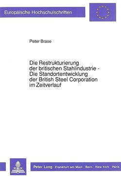 Die Restrukturierung der britischen Stahlindustrie – Die Standortentwicklung der British Steel Corporation im Zeitverlauf von Brase,  Peter