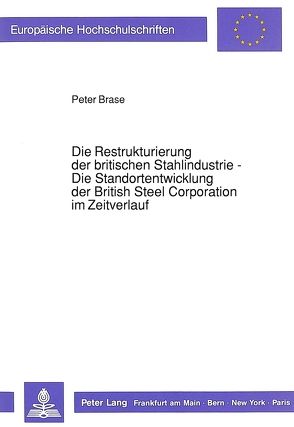 Die Restrukturierung der britischen Stahlindustrie – Die Standortentwicklung der British Steel Corporation im Zeitverlauf von Brase,  Peter