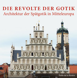 Die Revolte der Gotik – Architektur der Spätgotik in Mitteleuropa von Riestra de la,  Pablo