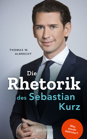 Die Rhetorik des Sebastian Kurz. Was steckt dahinter – Manipulation oder Redehandwerk? Körpersprache verbessern, in Diskussionen überzeugen und Rededuelle gewinnen. Analyse mit dem 4mat-System von Albrecht,  Thomas W.