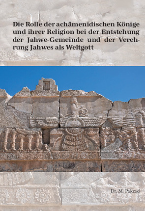 Die Rolle der achämenidischen Könige und ihrer Religion bei der Entstehung der Jahwe-Gemeinde und der Verehrung Jahwes als Weltgott von Pakzad,  Mostafa