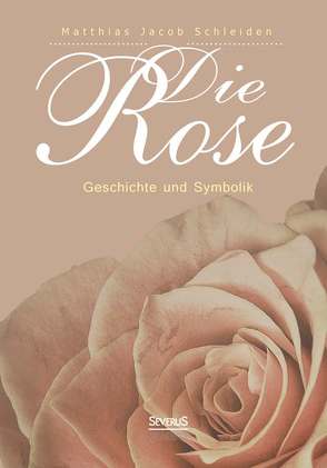 Die Rose: Geschichte und Symbolik von Schleiden,  Matthias Jacob