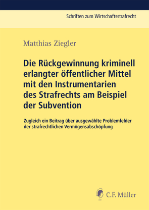 Die Rückgewinnung kriminell erlangter öffentlicher Mittel mit den Instrumentarien des Strafrechts am Beispiel der Subvention von Ziegler,  Matthias
