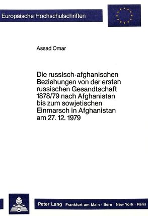 Die russisch-afghanischen Beziehungen von der ersten russischen Gesandtschaft 1878/79 nach Afghanistan bis zum sowjetischen Einmarsch in Afghanistan am 27.12.1979 von Omar,  Assad