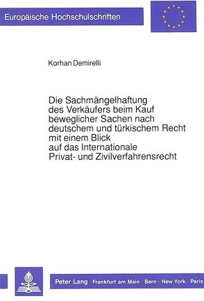Die Sachmängelhaftung des Verkäufers beim Kauf beweglicher Sachen nach deutschem und türkischem Recht mit einem Blick auf das Internationale Privat- und Zivilverfahrensrecht von Demirelli,  Korhan