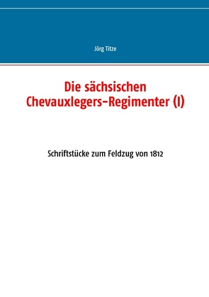 Die sächsischen Chevauxlegers-Regimenter (I) von Titze,  Jörg