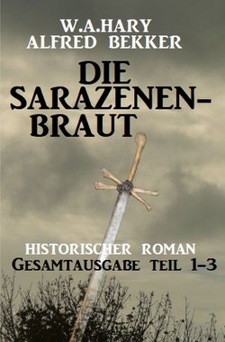 Die Sarazenenbraut: Historischer Roman: Gesamtausgabe Teil 1-3 von Bekker,  Alfred, Hary,  W. A.