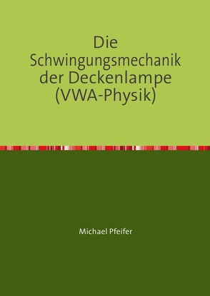 Die Schwingungsmechanik der Deckenlampe (VWA-Physik) von Pfeifer,  Michael