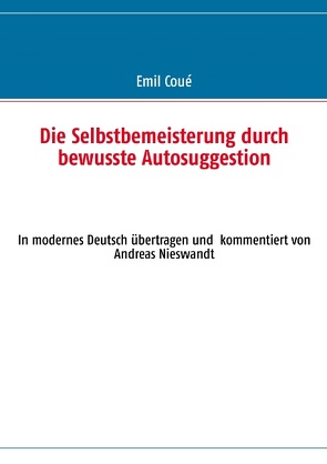 Die Selbstbemeisterung durch bewusste Autosuggestion von Coué,  Emil, Nieswandt,  Andreas