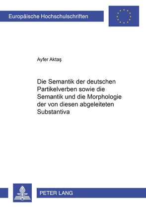 Die Semantik der deutschen Partikelverben sowie die Semantik und die Morphologie der von diesen abgeleiteten Substantiva von Aktas,  Ayfer