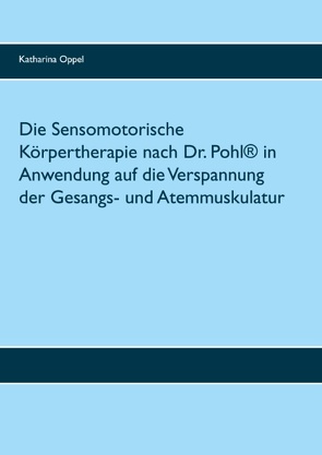 Die Sensomotorische Körpertherapie nach Dr. Pohl® in Anwendung auf die Verspannung der Gesangs- und Atemmuskulatur von Oppel,  Katharina