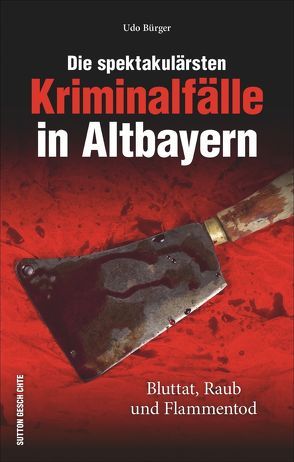 Die spektakulärsten Kriminalfälle in Altbayern von Bürger,  Udo