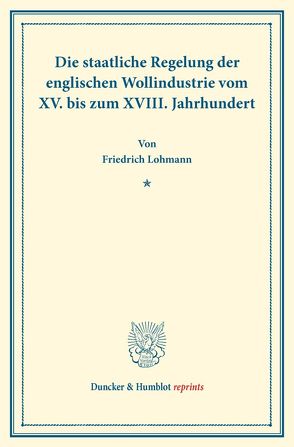 Die staatliche Regelung der englischen Wollindustrie vom XV. bis zum XVIII. Jahrhundert. von Lohmann,  Friedrich