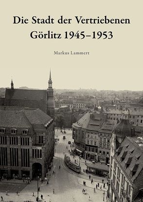 Die Stadt der Vertriebenen. Görlitz 1945-1953 von Lammert,  Markus