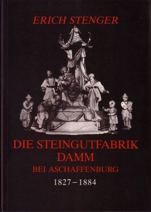 Die Steingutfabrik Damm bei Aschaffenburg 1827-1884 von Stenger,  Erich