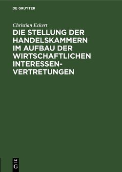 Die Stellung der Handelskammern im Aufbau der wirtschaftlichen Interessenvertretungen von Eckert,  Christian