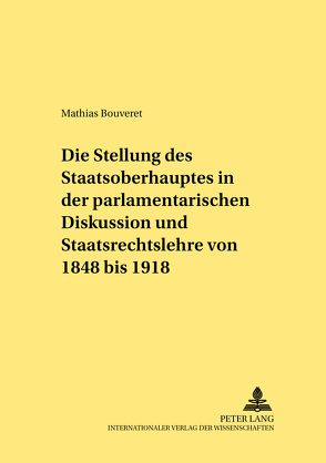 Die Stellung des Staatsoberhauptes in der parlamentarischen Diskussion und Staatsrechtslehre von 1848 bis 1918 von Bouveret,  Mathias