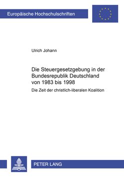 Die Steuergesetzgebung in der Bundesrepublik Deutschland von 1983 bis 1998 von Johann,  Ulrich