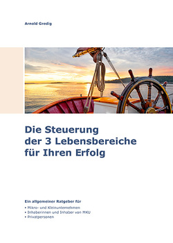 Die Steuerung der 3 Lebensbereiche für Ihren Erfolg von Gredig,  Arnold, MKU Beratung + Coaching GmbH