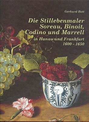 Die Stillebenmaler Soreau, Binoit, Codino und Marrell in Hanau und Frankfurt 1600-1650 von Bott,  Gerhard