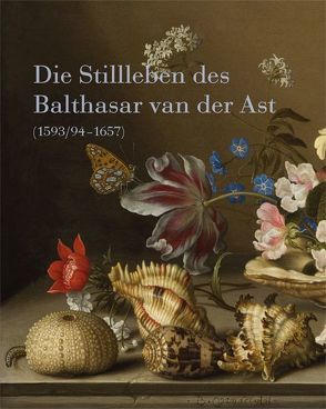 Die Stillleben des Balthasar van der Ast (1593/94–1657) von Ayooghi,  Sarvenaz, Böhmer,  Sylvia, Trümper,  Timo