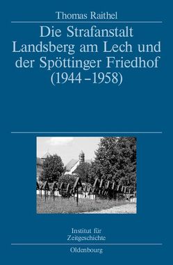 Die Strafanstalt Landsberg am Lech und der Spöttinger Friedhof (1944-1958) von Raithel,  Thomas