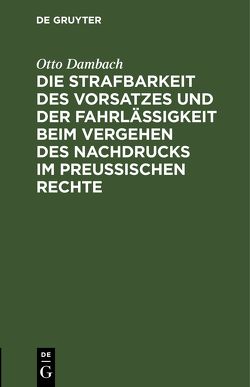 Die Strafbarkeit des Vorsatzes und der Fahrlässigkeit beim Vergehen des Nachdrucks im Preußischen Rechte von Dambach,  Otto