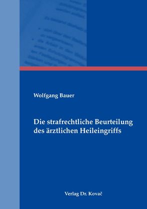 Die strafrechtliche Beurteilung des ärztlichen Heileingriffs von Bauer,  Wolfgang