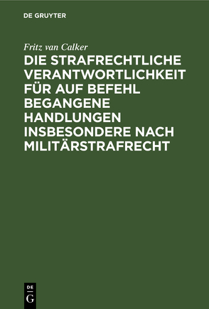 Die strafrechtliche Verantwortlichkeit für auf Befehl begangene Handlungen insbesondere nach Militärstrafrecht von Calker,  Fritz van