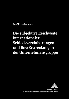 Die subjektive Reichweite internationaler Schiedsvereinbarungen und ihre Erstreckung in der Unternehmensgruppe von Ahrens,  Jan-Michael