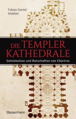 Die Templerkathedrale – Die Geheimnisse und Botschaften von Chartres von Wabbel,  Tobias Daniel