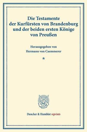 Die Testamente der Kurfürsten von Brandenburg und der beiden ersten Könige von Preußen. von Caemmerer,  Hermann von