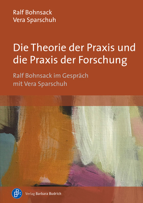 Die Theorie der Praxis und die Praxis der Forschung von Bohnsack,  Ralf, Sparschuh,  Vera