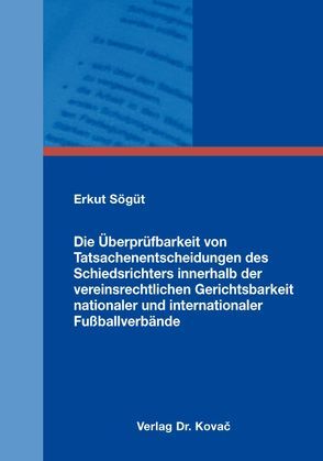 Die Überprüfbarkeit von Tatsachenentscheidungen des Schiedsrichters innerhalb der vereinsrechtlichen Gerichtsbarkeit nationaler und internationaler Fußballverbände von Sögüt,  Erkut