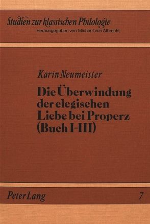 Die Überwindung der elegischen Liebe bei Properz (Buch I-III) von Neumeister,  Karin