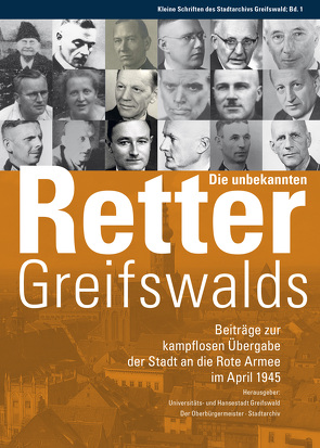 Die unbekannten Retter Greifswalds. Beiträge zur kampflosen Übergabe der Stadt an die Rote Armee im April 1945 von Der Oberbürgermeister, Stadtarchiv, Universitäts- und Hansestadt Greifswald