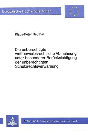 Die unberechtigte wettbewerbsrechtliche Abmahnung unter besonderer Berücksichtigung der unberechtigten Schutzrechtsverwarnung von Reuthal,  Klaus-Peter