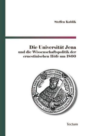 Die Universität Jena und die Wissenschaftspolitik der ernestinischen Höfe um 1800 von Kublik,  Steffen
