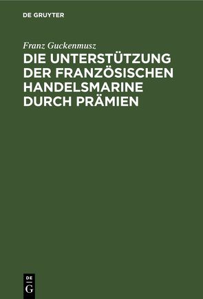 Die Unterstützung der französischen Handelsmarine durch Prämien von Guckenmusz,  Franz