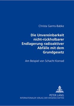 Die Unvereinbarkeit nicht-rückholbarer Endlagerung radioaktiver Abfälle mit dem Grundgesetz von Garms-Babke,  Christa