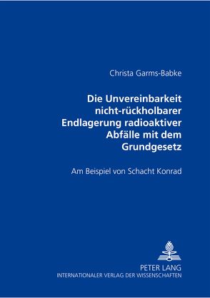 Die Unvereinbarkeit nicht-rückholbarer Endlagerung radioaktiver Abfälle mit dem Grundgesetz von Garms-Babke,  Christa