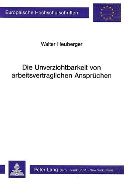 Die Unverzichtbarkeit von arbeitsvertraglichen Ansprüchen von Heuberger,  Walter
