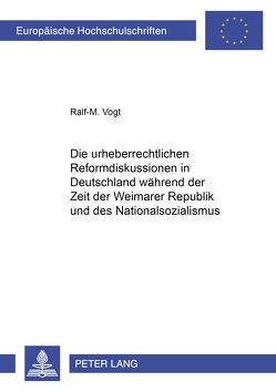 Die urheberrechtlichen Reformdiskussionen in Deutschland während der Zeit der Weimarer Republik und des Nationalsozialismus von Vogt,  Ralf-M.
